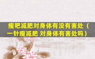 瘦吧减肥对身体有没有害处（一针瘦减肥 对身体有害处吗）